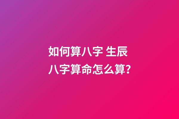如何算八字 生辰八字算命怎么算？